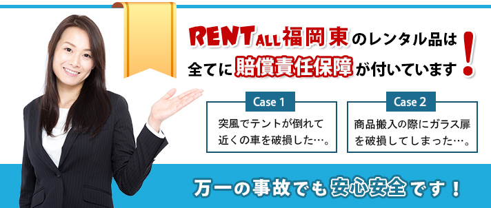 レンタル商品を使ったもしもの事故でも安心です!レンタル商品が原因で起きた事故の補償をします。体育館で商品を搬入の際、ガラス扉を破損してしまった。見学用住宅へのテレビの搬入の際、サッシにキズをつけた。などなど。